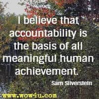 I believe that accountability is the basis of all meaningful human achievement.  Sam Silverstein