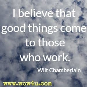 I believe that good things come to those who work. Wilt Chamberlain