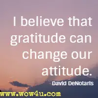 I believe that gratitude can change our attitude. David DeNotaris