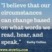 I believe that our circumstances can change based on what words we read, hear, and speak. Kathy Collins