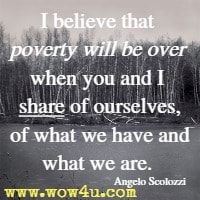 I believe that poverty will be over when you and I share of ourselves, of what we have and what we are. Angelo Scolozzi
