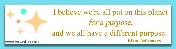 I believe we're all put on this planet for a purpose, and we all have
 a different purpose. Ellen DeGeneres 