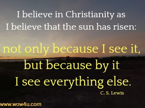 I believe in Christianity as I believe that the sun has risen: not only because I see it, but because by it I see everything else.
  C. S. Lewis
