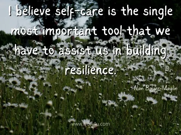 I believe self-care is the single most important tool that we have to assist us in building resilience. Nan Bauer-Maglin, Women Write on the Experience of Grief, the First Year, the Long Haul, and Everything in Between  