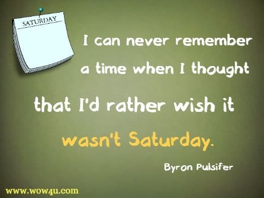 I can never remember a time when I thought that I'd rather wish it wasn't Saturday. Byron Pulsifer
