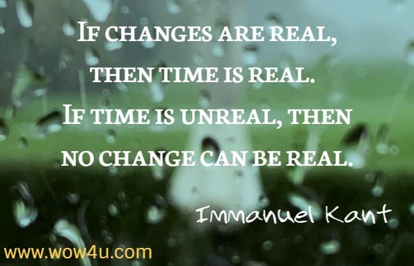 If changes are real, then time is real. If time is unreal, then no change can be real. Immanuel Kant
