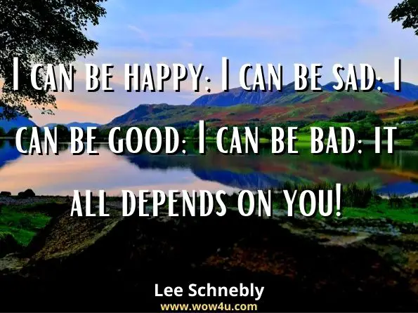I can be happy; I can be sad; I can be good; I can be bad; it all depends on you! Lee Schnebly, I Do?