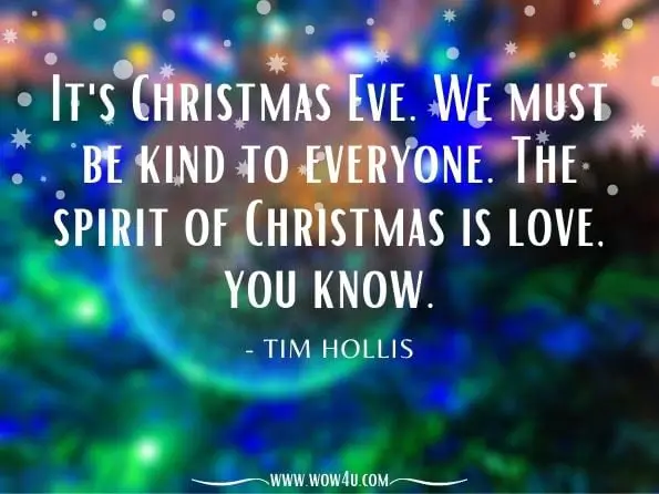 It's Christmas Eve. We must be kind to everyone. The spirit of Christmas is love, you know. 