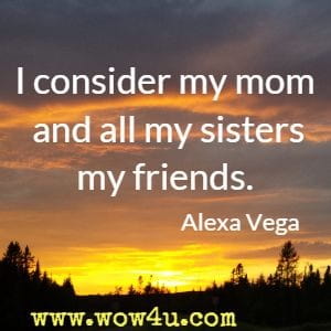 I consider my mom and all my sisters my friends. Alexa Vega