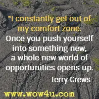 I constantly get out of my comfort zone. Once you push yourself into something new, a whole new world of opportunities opens up. Terry Crews