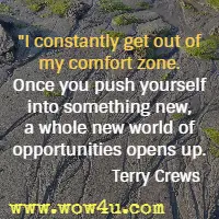 I constantly get out of my comfort zone. Once you push yourself into something new, a whole new world of opportunities opens up. Terry Crews