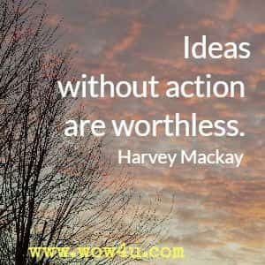 Ideas without action are worthless. Harvey Mackay