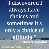 I discovered I always have choices and sometimes it's only a choice of attitude. Judith M. Knowlton 