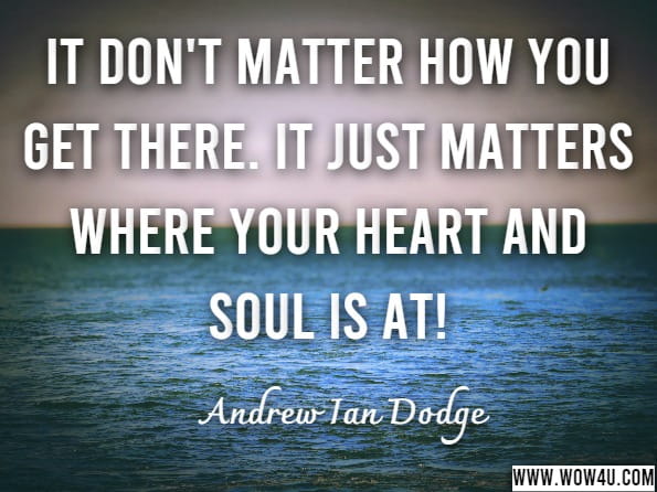 It don't matter how you get there. It just matters where your heart and soul is at!Andrew Ian Dodge, The Gathering Dark and Other Tales: A Sage of Wales Collection 