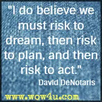 I do believe we must risk to dream, then risk to plan, and then risk to act. David DeNotaris