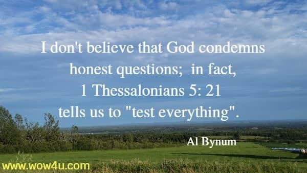 I don't believe that God condemns honest questions; in fact, 
1 Thessalonians 5: 21 tells us to test everything.  Al Bynum
