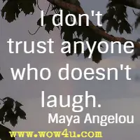 I don't trust anyone who doesn't laugh. Maya Angelou