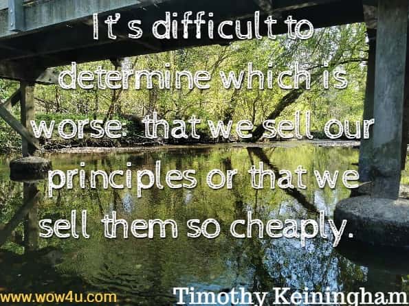 It’s difficult to determine which is worse: that we sell our principles or that we sell them so cheaply. Timothy Keiningham, Why loyalty matters. 