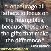 I encourage all fathers to focus on the intangibles, because those are the gifts that make the difference. Asha Patrick