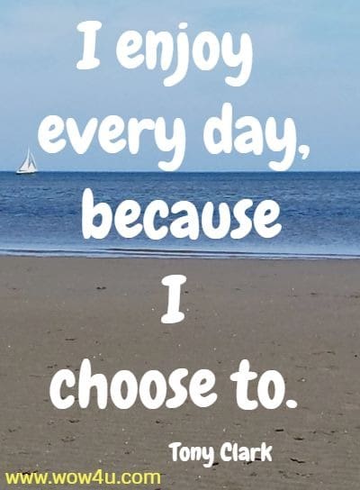 I enjoy every day, because I choose to.
  Tony Clark
