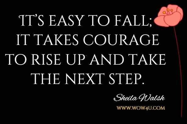 It’s easy to fall; it takes courage to rise up and take the next step. Sheila Walsh