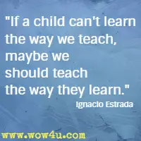 If a child can't learn the way we teach, maybe we should teach the way they learn. Ignacio Estrada