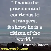 If a man be gracious and courteous to strangers, it shows he is a citizen of the world. Francis Bacon