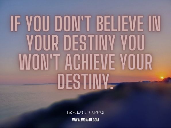 If you don't believe in your destiny you won't achieve your destiny. Nicholas J. Pappas, On Destiny: A Philosophical Dialogue 