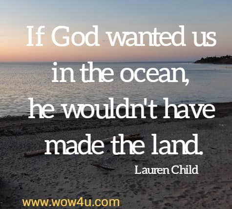 If God wanted us in the ocean, he wouldn't have made the land.
  Lauren Child