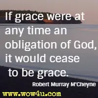 If grace were at any time an obligation of God, it would cease to be grace. Robert Murray M'Cheyne
