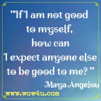 If I am not good to myself, how can I expect anyone else to be good to me? Maya Angelou