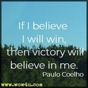 If I believe I will win, then victory will believe in me. 
Paulo Coelho 