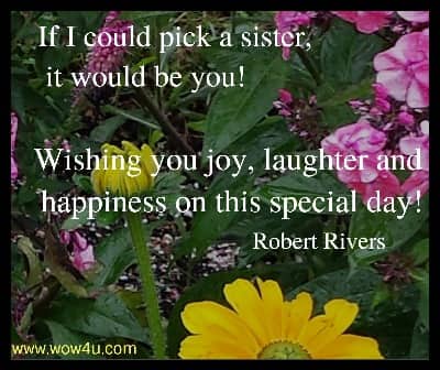 If I could pick a sister, it would be you! Wishing you joy, laughter and 
 happiness on this special day! Robert Rivers