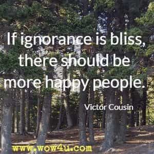If ignorance is bliss, there should be more happy people. Victor Cousin 