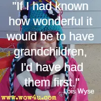 If I had known how wonderful it would be to have grandchildren, I'd have had them first. Lois Wyse 