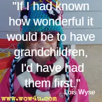 If I had known how wonderful it would be to have grandchildren, I'd have had them first. Lois Wyse 