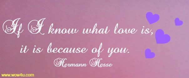 If I know what love is, it is because of you.  Hermann Hesse