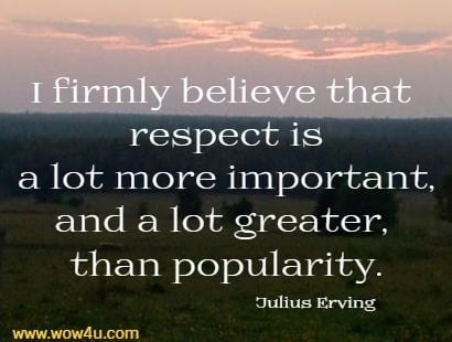 I firmly believe that respect is a lot more important, and a lot greater, than popularity.
 Julius Erving