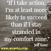 If I take action, I'm at least more likely to succeed than if I stay stranded in my comfort zone. Jeff Kooz
