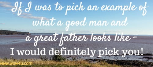 If I was to pick an example of what a good man and a great father looks like - I would
 definitely pick you!