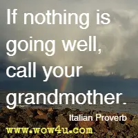 If nothing is going well, call your grandmother. Italian Proverb