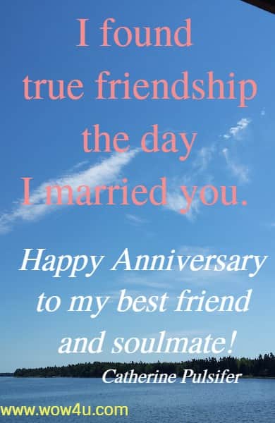I found true friendship the day I married you.  
Happy Anniversary to my best friend and soulmate!
 Catherine Pulsifer