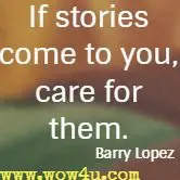 If stories come to you, care for them. Barry Lopez