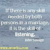 If there is any skill needed by both persons in a marriage, it is the skill of listening. John Savage
