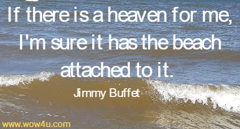 If there is a heaven for me, I'm sure it has the beach attached to it. Jimmy Buffet 