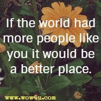 If the world had more people like you it would be a better place.