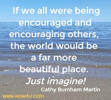  If we all were being encouraged and encouraging others, the world would be a far more beautiful place. Just imagine!
Cathy Burnham Martin