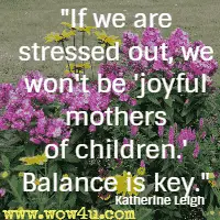 If we are stressed out, we won't be 'joyful mothers of children.' Balance is key. Katherine Leigh