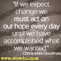 If we expect change we must act on our hope every day until we have accomplished what we wanted. Christopher Goodman
