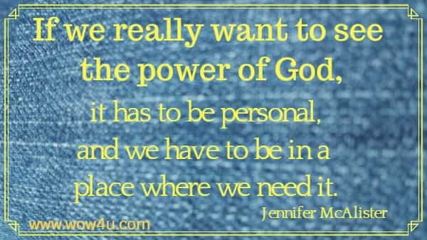 If we really want to see the power of God, it has to be personal, and we have to be in a place where we need it.
Jennifer McAlister